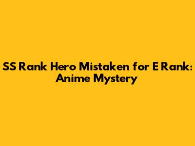 SS Rank Hero Mistaken for E Rank: Anime Mystery