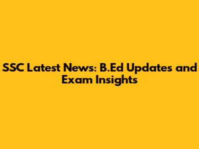 SSC Latest News: B.Ed Updates and Exam Insights