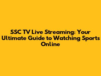 SSC TV Live Streaming: Your Ultimate Guide to Watching Sports Online