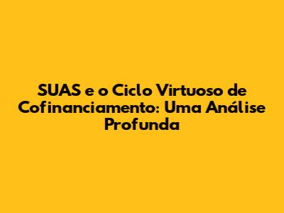 SUAS e o Ciclo Virtuoso de Cofinanciamento: Uma Análise Profunda