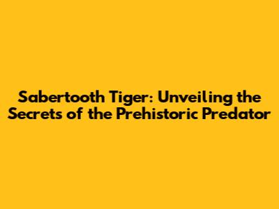 Sabertooth Tiger: Unveiling the Secrets of the Prehistoric Predator