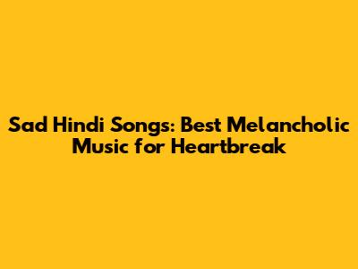 Sad Hindi Songs: Best Melancholic Music for Heartbreak