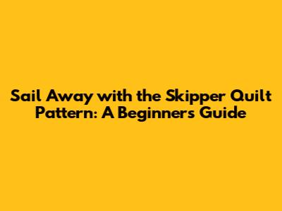 Sail Away with the Skipper Quilt Pattern: A Beginner's Guide