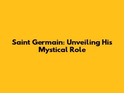 Saint Germain: Unveiling His Mystical Role