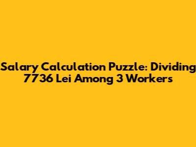 Salary Calculation Puzzle: Dividing 7736 Lei Among 3 Workers
