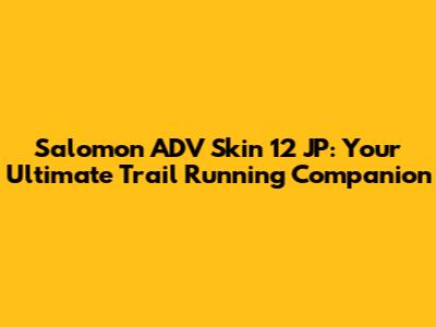 Salomon ADV Skin 12 JP: Your Ultimate Trail Running Companion