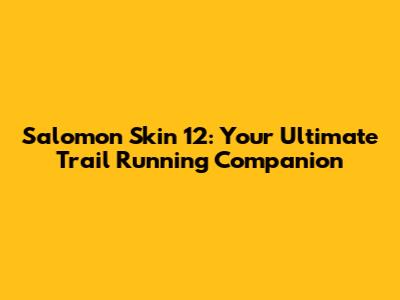 Salomon Skin 12: Your Ultimate Trail Running Companion