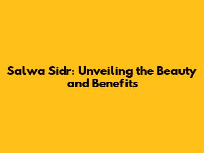 Salwa Sidr: Unveiling the Beauty and Benefits