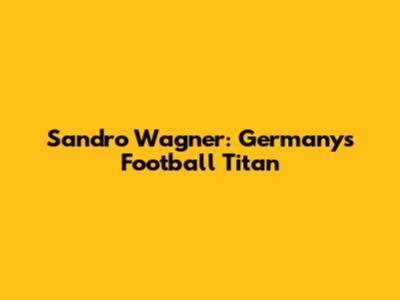 Sandro Wagner: Germany's Football Titan