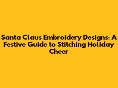 Santa Claus Embroidery Designs: A Festive Guide to Stitching Holiday Cheer