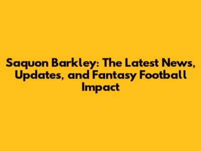 Saquon Barkley: The Latest News, Updates, and Fantasy Football Impact