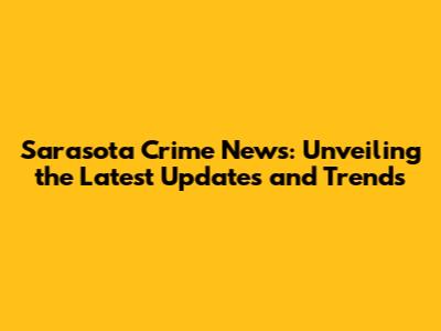Sarasota Crime News: Unveiling the Latest Updates and Trends