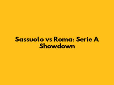 Sassuolo vs Roma: Serie A Showdown