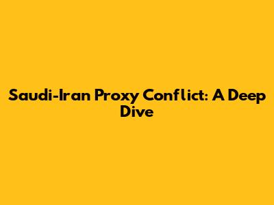 Saudi-Iran Proxy Conflict: A Deep Dive