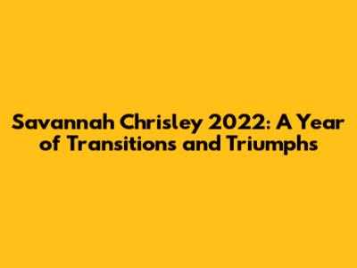 Savannah Chrisley 2022: A Year of Transitions and Triumphs