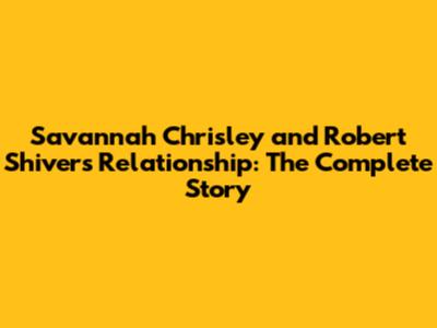 Savannah Chrisley and Robert Shiver's Relationship: The Complete Story