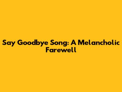 Say Goodbye Song: A Melancholic Farewell