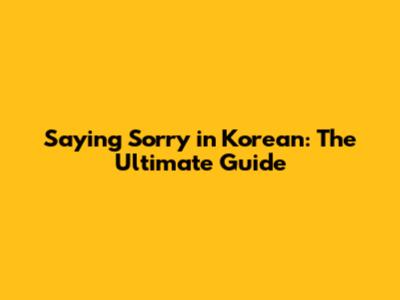Saying Sorry in Korean: The Ultimate Guide