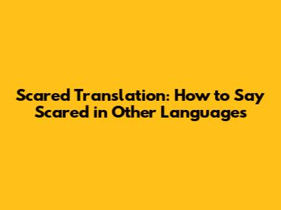 Scared Translation: How to Say 'Scared' in Other Languages
