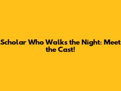 Scholar Who Walks the Night: Meet the Cast!