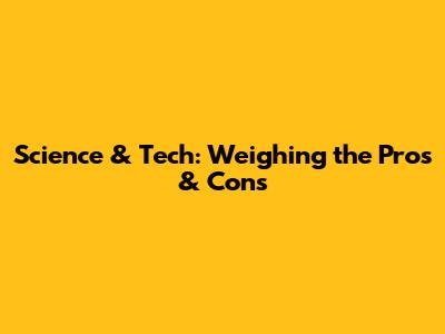 Science & Tech: Weighing the Pros & Cons