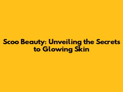 Scoo Beauty: Unveiling the Secrets to Glowing Skin