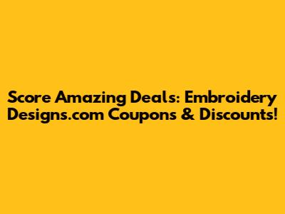 Score Amazing Deals: Embroidery Designs.com Coupons & Discounts!