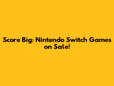Score Big: Nintendo Switch Games on Sale!