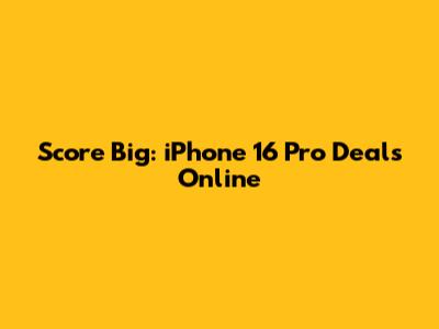 Score Big: iPhone 16 Pro Deals Online