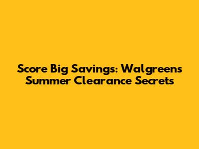 Score Big Savings: Walgreens Summer Clearance Secrets