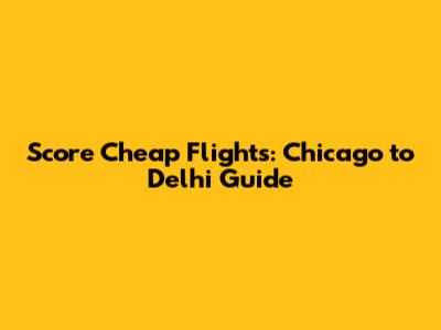 Score Cheap Flights: Chicago to Delhi Guide