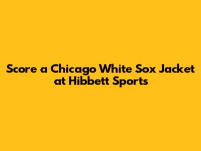 Score a Chicago White Sox Jacket at Hibbett Sports