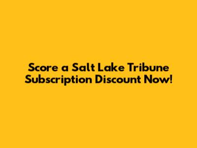 Score a Salt Lake Tribune Subscription Discount Now!