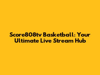 Score808tv Basketball: Your Ultimate Live Stream Hub