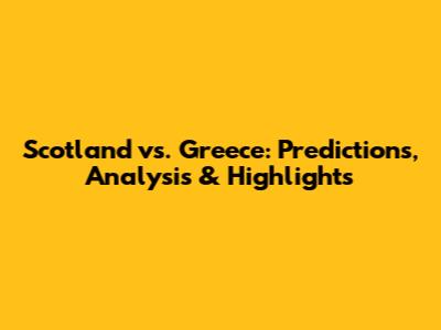 Scotland vs. Greece: Predictions, Analysis & Highlights