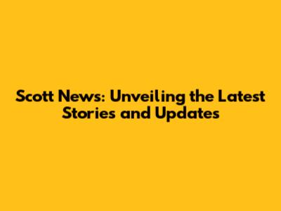 Scott News: Unveiling the Latest Stories and Updates