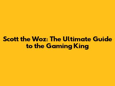 Scott the Woz: The Ultimate Guide to the Gaming King