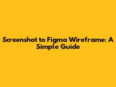 Screenshot to Figma Wireframe: A Simple Guide