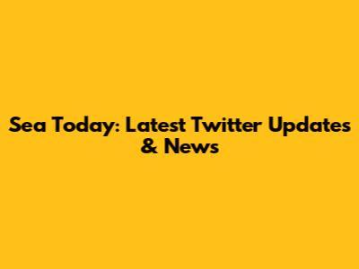 Sea Today: Latest Twitter Updates & News