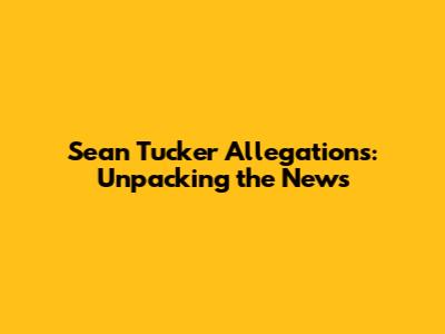 Sean Tucker Allegations: Unpacking the News