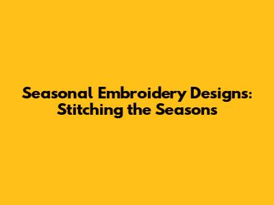 Seasonal Embroidery Designs: Stitching the Seasons