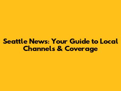Seattle News: Your Guide to Local Channels & Coverage