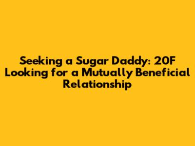 Seeking a Sugar Daddy: 20F Looking for a Mutually Beneficial Relationship