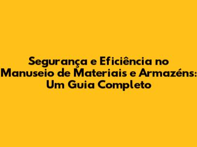 Segurança e Eficiência no Manuseio de Materiais e Armazéns: Um Guia Completo