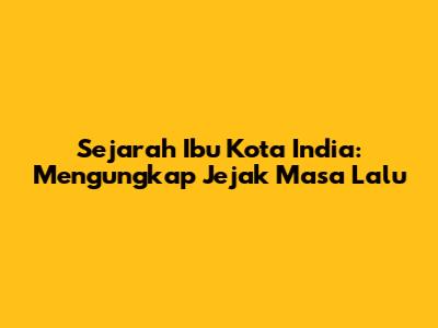 Sejarah Ibu Kota India: Mengungkap Jejak Masa Lalu