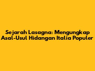 Sejarah Lasagna: Mengungkap Asal-Usul Hidangan Italia Populer