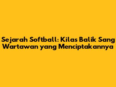 Sejarah Softball: Kilas Balik Sang Wartawan yang Menciptakannya