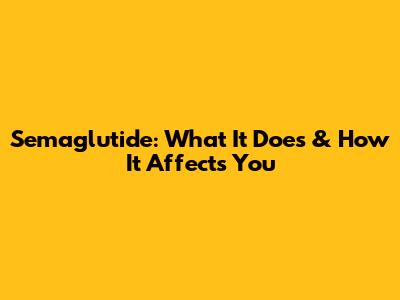 Semaglutide: What It Does & How It Affects You