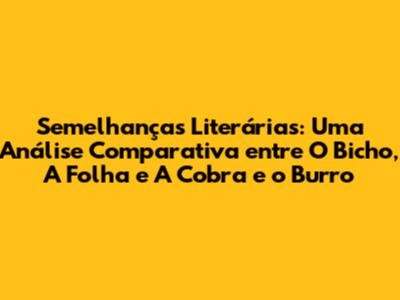 Semelhanças Literárias: Uma Análise Comparativa entre "O Bicho", "A Folha" e "A Cobra e o Burro"
