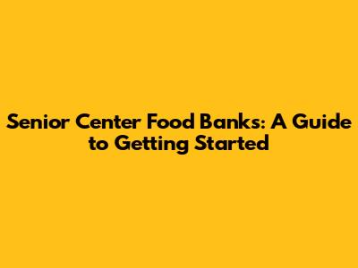 Senior Center Food Banks: A Guide to Getting Started